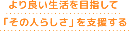 より良い生活を目指して「その人らしさ」を支援する